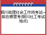 铜川助理社会工作师考试一般在哪里考(铜川社工考试地点)