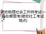 德宏助理社会工作师考试一般在哪里考(德宏社工考试地点)