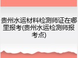贵州水运材料检测师证在哪里报考(贵州水运检测师报考点)