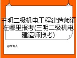 三明二级机电工程建造师证在哪里报考(三明二级机电建造师报考)