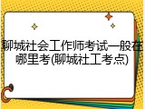 聊城社会工作师考试一般在哪里考(聊城社工考点)