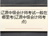 辽源中级会计师考试一般在哪里考(辽源中级会计师考点)