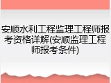 安顺水利工程监理工程师报考资格详解(安顺监理工程师报考条件)