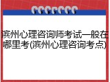 滨州心理咨询师考试一般在哪里考(滨州心理咨询考点)