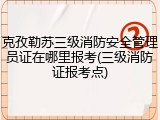 克孜勒苏三级消防安全管理员证在哪里报考(三级消防证报考点)