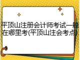 平顶山注册会计师考试一般在哪里考(平顶山注会考点)