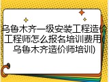 乌鲁木齐一级安装工程造价工程师怎么报名培训费用(乌鲁木齐造价师培训)