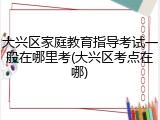 大兴区家庭教育指导考试一般在哪里考(大兴区考点在哪)