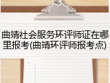 曲靖社会服务环评师证在哪里报考(曲靖环评师报考点)