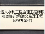 遵义水利工程监理工程师报考资格详解(遵义监理工程师报考条件)