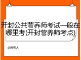 开封公共营养师考试一般在哪里考(开封营养师考点)