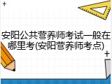 安阳公共营养师考试一般在哪里考(安阳营养师考点)