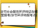 毕节社会服务环评师证在哪里报考(毕节环评师报考点)