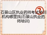 石景山区执业药师考试培训机构哪里找(石景山执业药师培训)