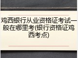 鸡西银行从业资格证考试一般在哪里考(银行资格证鸡西考点)
