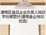 潼南区食品企业负责人培训学校哪里好(潼南食企培训优选)