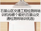 石景山区交通工程检测师培训机构哪个最好(石景山交通检测师培训优选)