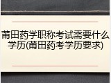 莆田药学职称考试需要什么学历(莆田药考学历要求)