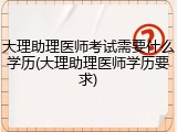 大理助理医师考试需要什么学历(大理助理医师学历要求)