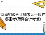 菏泽初级会计师考试一般在哪里考(菏泽会计考点)