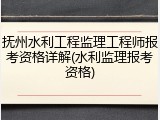 抚州水利工程监理工程师报考资格详解(水利监理报考资格)