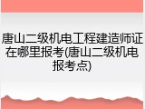 唐山二级机电工程建造师证在哪里报考(唐山二级机电报考点)
