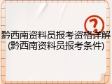 黔西南资料员报考资格详解(黔西南资料员报考条件)