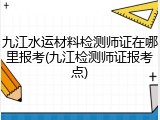 九江水运材料检测师证在哪里报考(九江检测师证报考点)