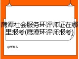 鹰潭社会服务环评师证在哪里报考(鹰潭环评师报考)