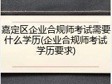嘉定区企业合规师考试需要什么学历(企业合规师考试学历要求)