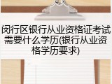 闵行区银行从业资格证考试需要什么学历(银行从业资格学历要求)
