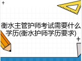 衡水主管护师考试需要什么学历(衡水护师学历要求)