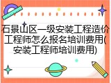石景山区一级安装工程造价工程师怎么报名培训费用(安装工程师培训费用)