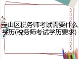 宝山区税务师考试需要什么学历(税务师考试学历要求)