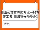 白山公共营养师考试一般在哪里考(白山营养师考点)