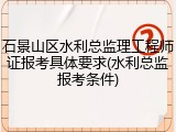 石景山区水利总监理工程师证报考具体要求(水利总监报考条件)