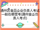 通州区食品企业负责人考试一般在哪里考(通州食企负责人考点)