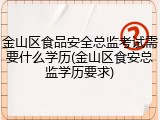 金山区食品安全总监考试需要什么学历(金山区食安总监学历要求)