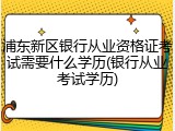 浦东新区银行从业资格证考试需要什么学历(银行从业考试学历)