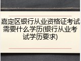 嘉定区银行从业资格证考试需要什么学历(银行从业考试学历要求)