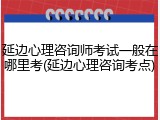 延边心理咨询师考试一般在哪里考(延边心理咨询考点)