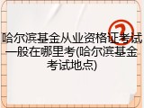 哈尔滨基金从业资格证考试一般在哪里考(哈尔滨基金考试地点)