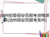 沧州初级保安员报考资格详解(沧州保安员报考条件)