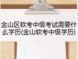 金山区软考中级考试需要什么学历(金山软考中级学历)