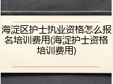 海淀区护士执业资格怎么报名培训费用(海淀护士资格培训费用)