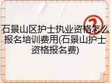 石景山区护士执业资格怎么报名培训费用(石景山护士资格报名费)