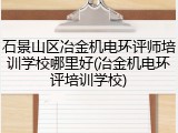 石景山区冶金机电环评师培训学校哪里好(冶金机电环评培训学校)