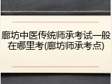 廊坊中医传统师承考试一般在哪里考(廊坊师承考点)