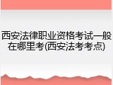 西安法律职业资格考试一般在哪里考(西安法考考点)