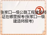 张家口一级公路工程建造师证在哪里报考(张家口一级建造师报考)